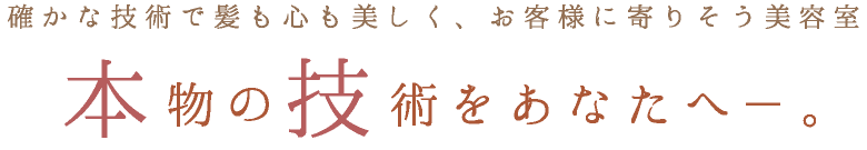 確かな技術で髪も心も美しく、お客様に寄りそう美容室。本物の技術をあなたへ。